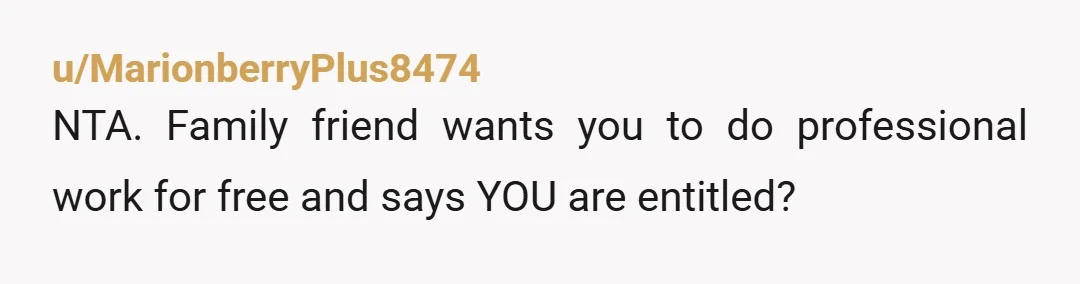 u/MarionberryPlus8474
NTA.  Family friend wants you to do professional work for free and says YOU are entitled?