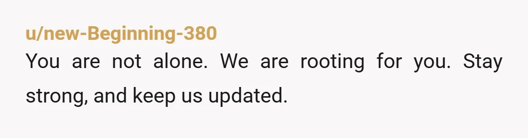 u/new-Beginning-380
You are not alone. We are rooting for you. Stay strong, and keep us updated.