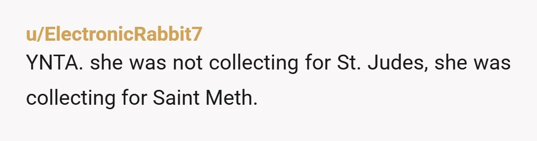 u/ElectronicRabbit7
YNTA. she was not collecting for St. Judes, she was collecting for Saint Meth.