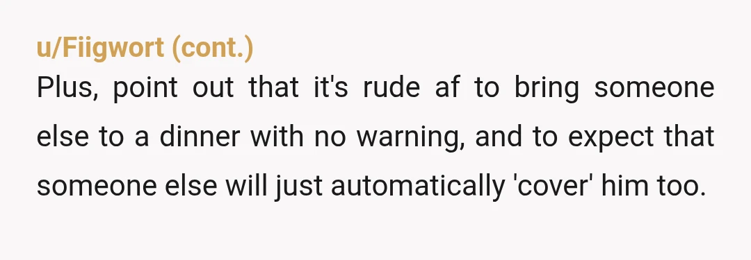 u/BubbleCrum NtA. She should have checked to see if inviting someone else along was okay with you, especially since she expected you to pay for him. Tell her the truth-...