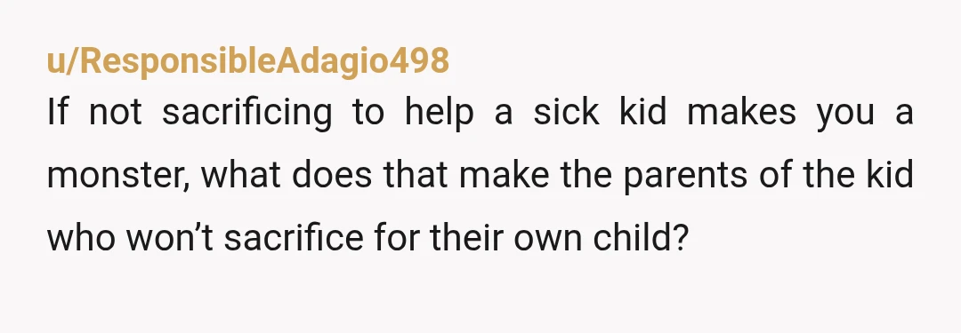 u/ResponsibleAdagio498
If not sacrificing to help a sick kid makes you a monster, what does that make the parents of the kid who won’t sacrifice for their own child?
