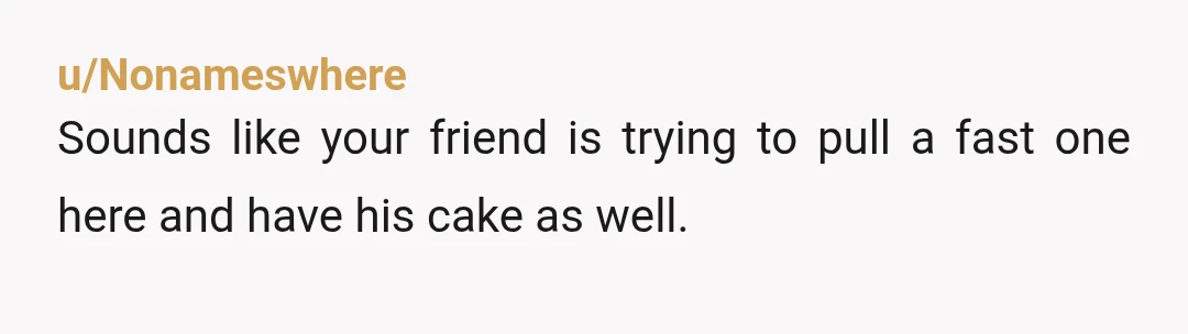u/Nonameswhere Sounds like your friend is trying to pull a fast one here and have his cake as well. He wants her to come but knows she won't come if...