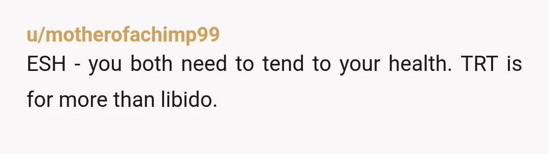 u/motherofachimp99
ESH - you both need to tend to your health. TRT is for more than libido.