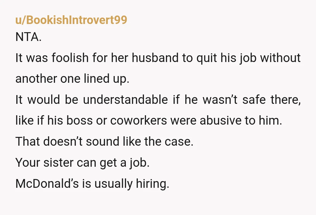 u/BookishIntrovert99 NTA. It was foolish for her husband to quit his job without another one lined up. It would be understandable if he wasn’t safe there, like if his boss...