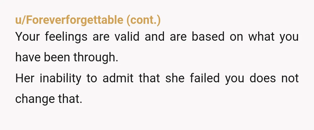 u/DawnShakhar NTA. Your mother is both needy and narcissistic. She demands that you be open and honest about your feelings about her, but also demands that what you feel will...
