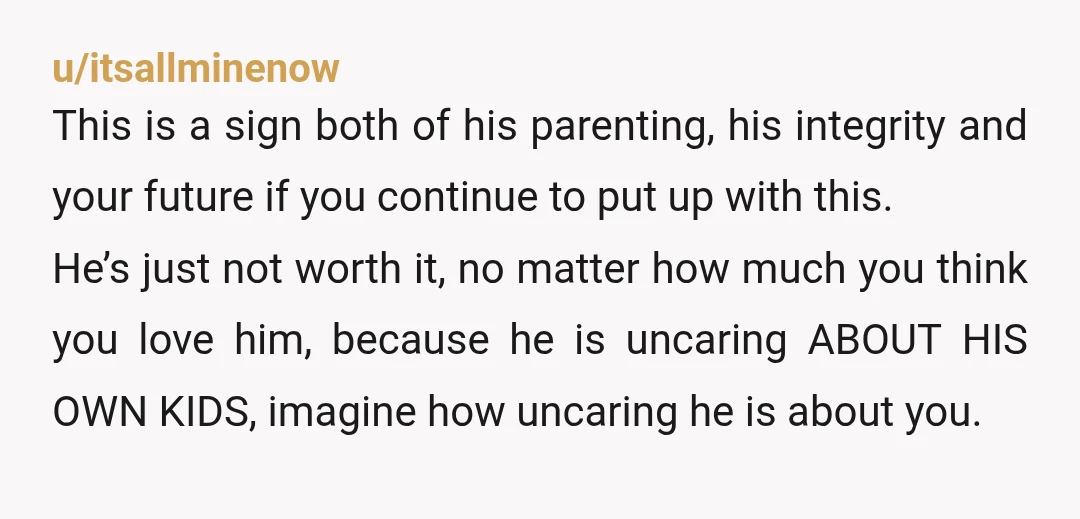 u/itsallminenow This is a sign both of his parenting, his integrity and your future if you continue to put up with this. He’s just not worth it, no matter how...