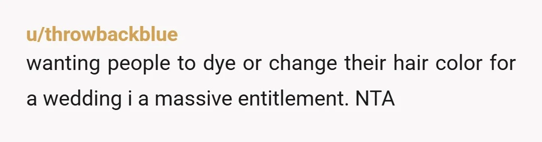u/throwbackblue
wanting people to dye or change their hair color for a wedding i a massive entitlement. NTA