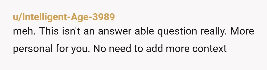 u/Intelligent-Age-3989
meh. This isn't an answer able question really. More personal for you. No need to add more context