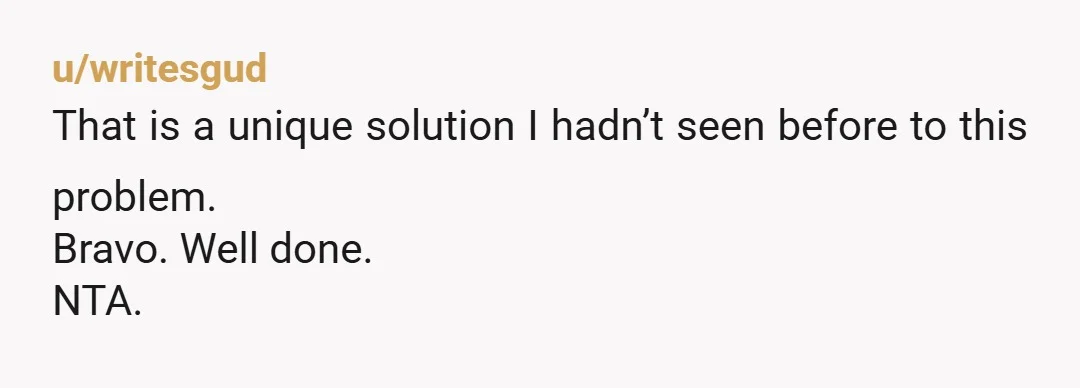u/writesgud That is a unique solution I hadn’t seen before to this problem. Bravo. Well done. NTA.