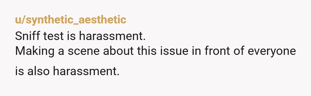 u/synthetic_aesthetic
Sniff test is harassment.
Making a scene about this issue in front of everyone is also harassment. 