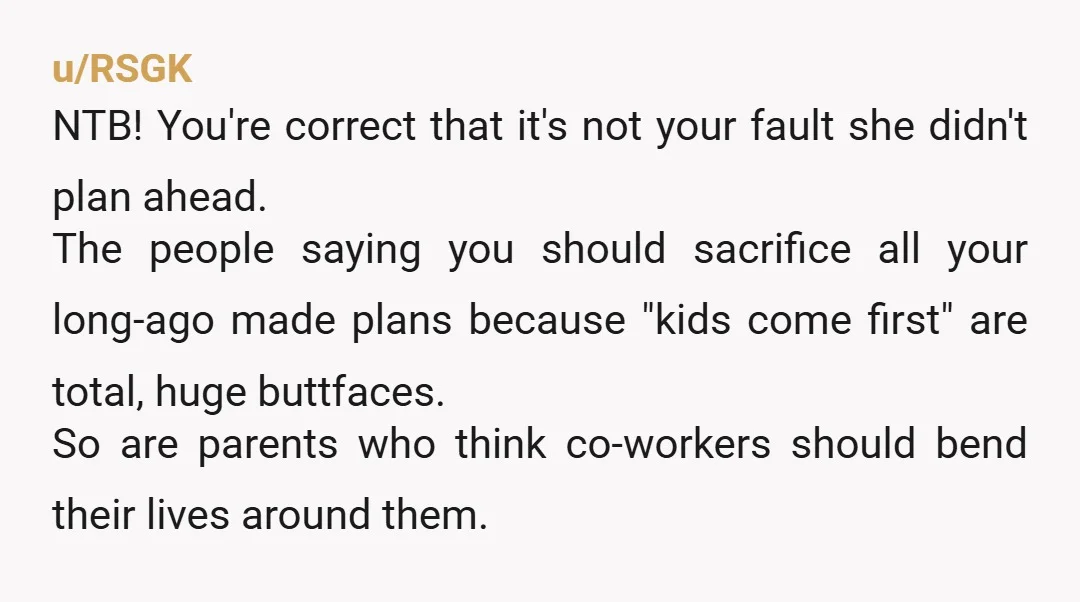 u/RSGK NTB! You're correct that it's not your fault she didn't plan ahead. The people saying you should sacrifice all your long-ago made plans because "kids come first" are total,...