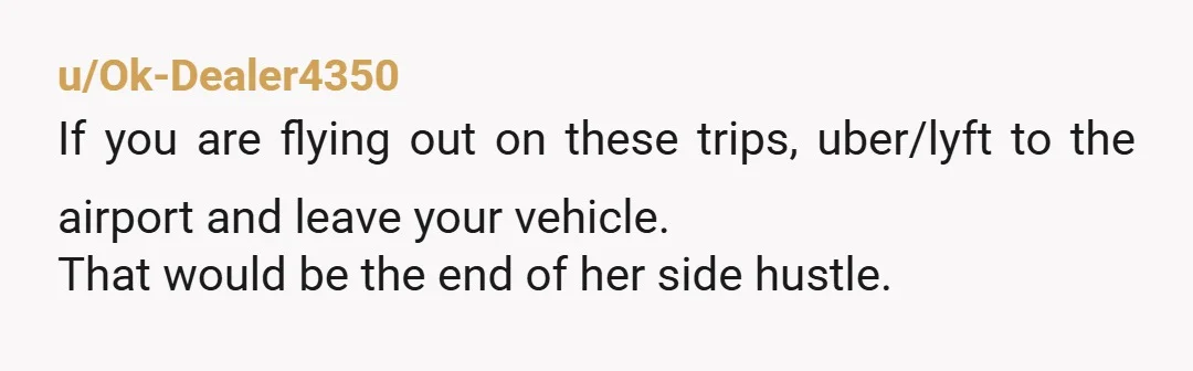 u/Ok-Dealer4350
If you are flying out on these trips, uber/lyft to the airport and leave your vehicle.
That would be the end of her side hustle.