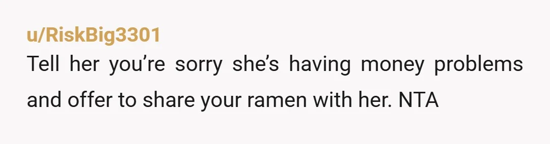 u/RiskBig3301
Tell her you’re sorry she’s having money problems and offer to share your ramen with her. NTA