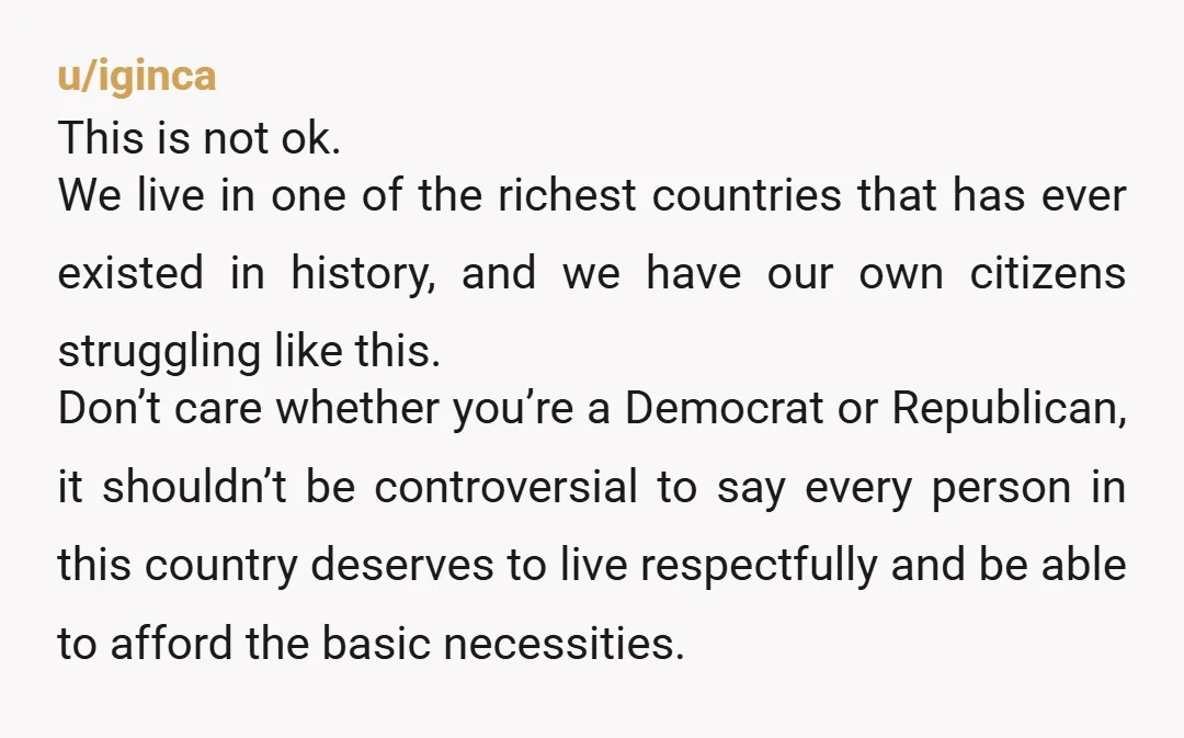 u/iginca This is not ok. We live in one of the richest countries that has ever existed in history, and we have our own citizens struggling like this. Don’t care...