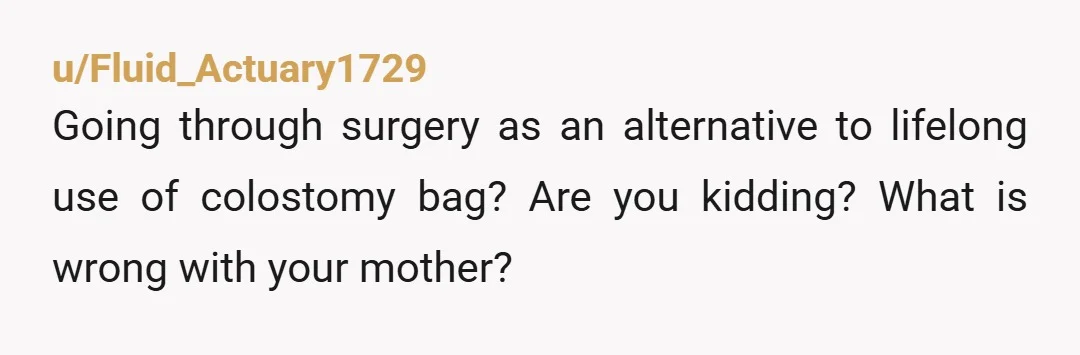u/Fluid_Actuary1729 Going through surgery as an alternative to lifelong use of colostomy bag? Are you kidding? What is wrong with your mother?