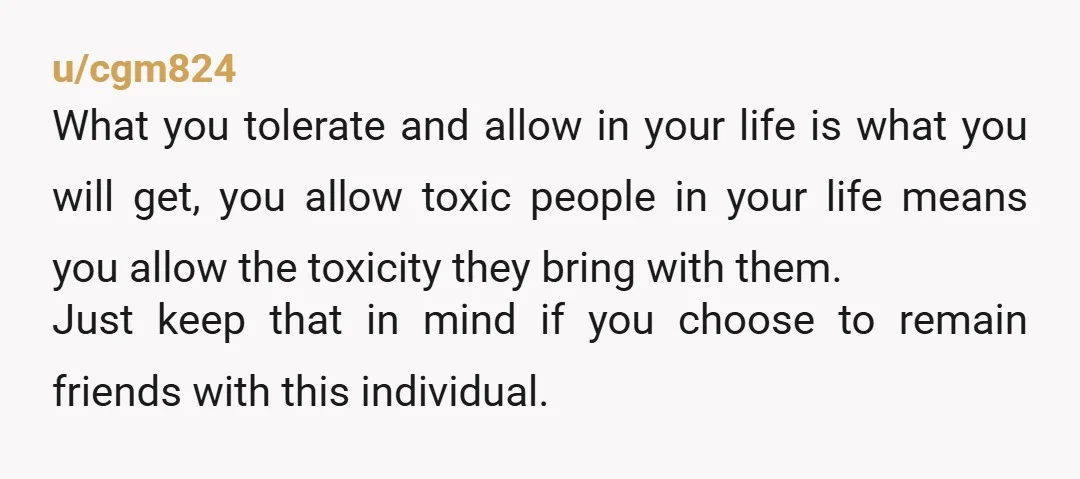 u/cgm824 What you tolerate and allow in your life is what you will get, you allow toxic people in your life means you allow the toxicity they bring with them....