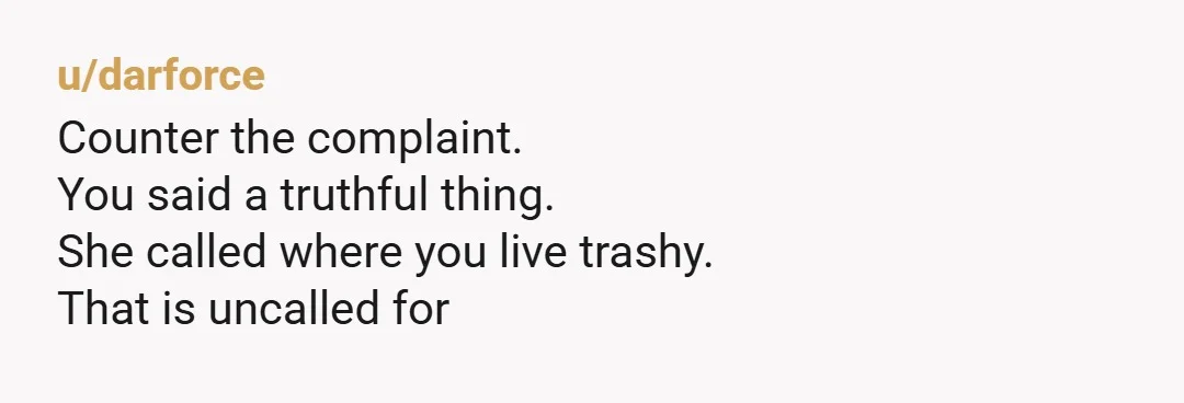u/darforce
Counter the complaint.
You said a truthful thing.
She called where you live trashy.
That is uncalled for
