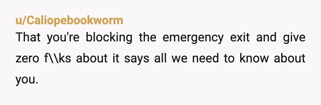 u/Caliopebookworm
That you're blocking the emergency exit and give zero f\\ks about it says all we need to know about you.