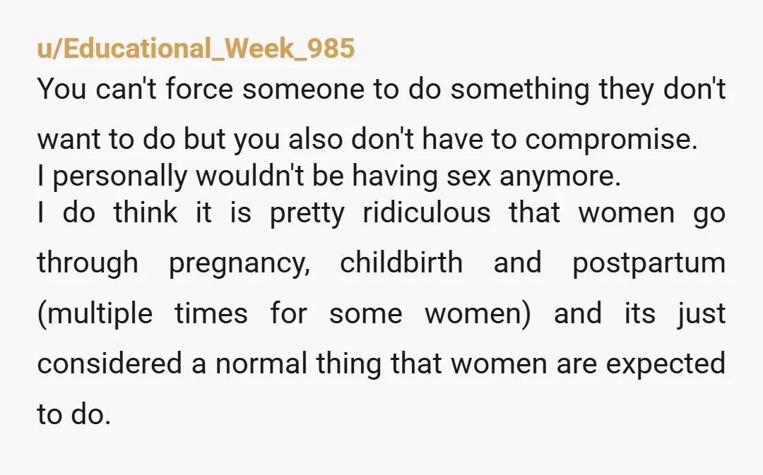 u/Educational_Week_985 You can't force someone to do something they don't want to do but you also don't have to compromise. I personally wouldn't be having sex anymore. I do think...