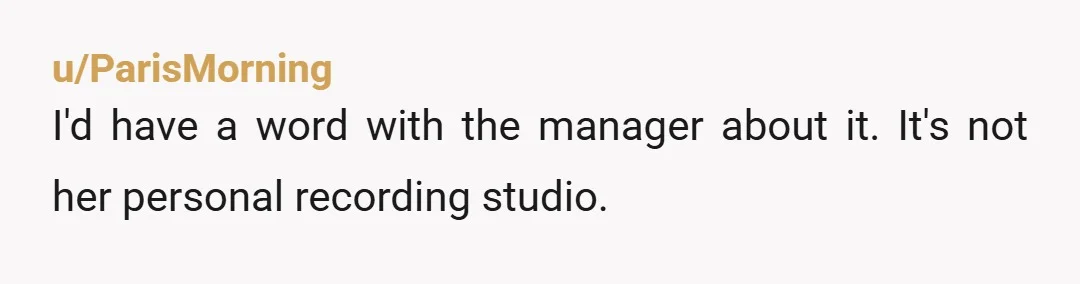 u/ParisMorning
I'd have a word with the manager about it. It's not her personal recording studio.