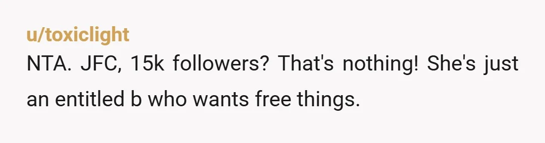 u/toxiclight
NTA. JFC, 15k followers? That's nothing! She's just an entitled b who wants free things.