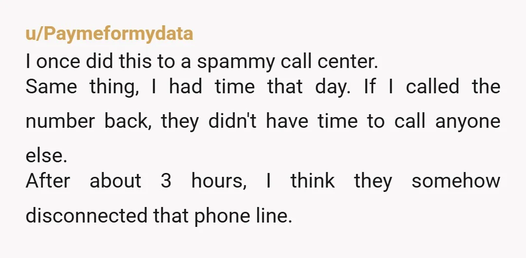 u/Paymeformydata I once did this to a spammy call center. Same thing, I had time that day. If I called the number back, they didn't have time to call anyone...