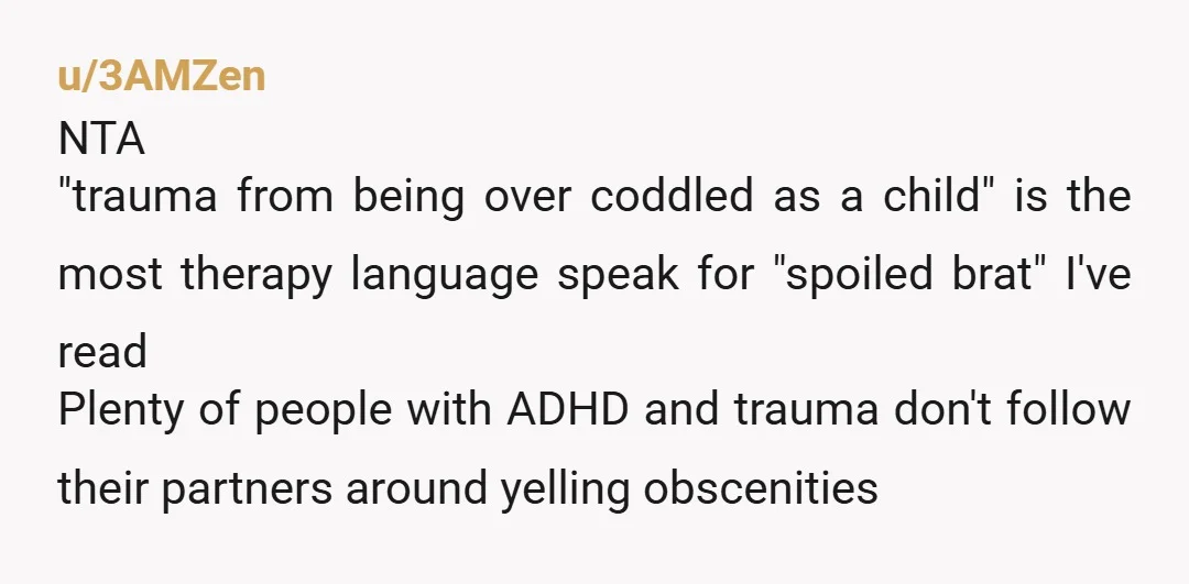 u/3AMZen NTA "trauma from being over coddled as a child" is the most therapy language speak for "spoiled brat" I've read Plenty of people with ADHD and trauma don't follow...