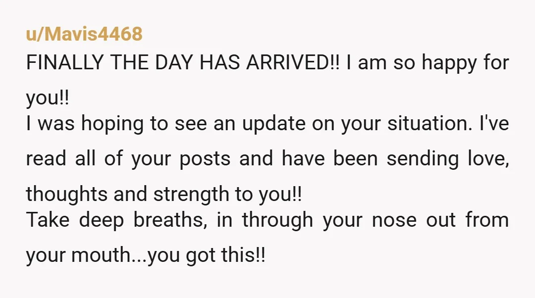 u/Mavis4468 FINALLY THE DAY HAS ARRIVED!! I am so happy for you!! I was hoping to see an update on your situation. I've read all of your posts and have...