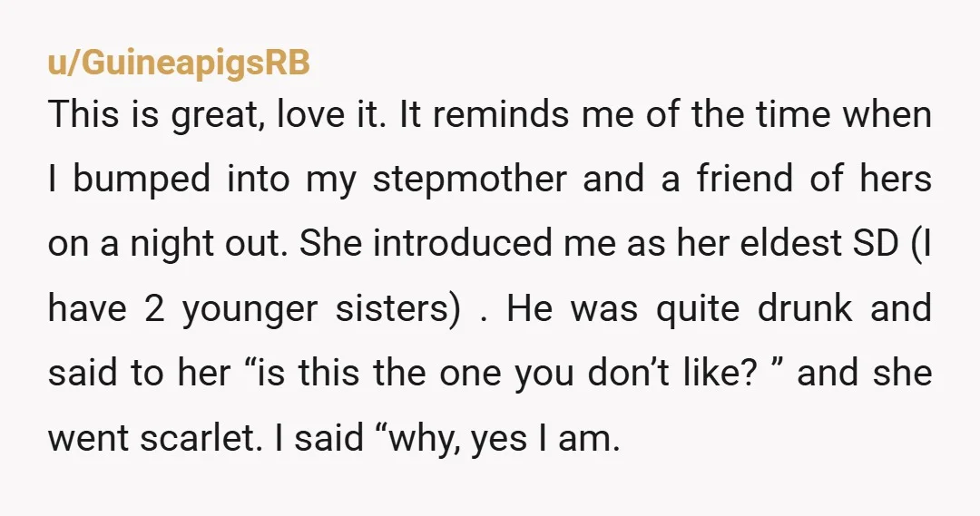 u/GuineapigsRB This is great, love it. It reminds me of the time when I bumped into my stepmother and a friend of hers on a night out. She introduced me...