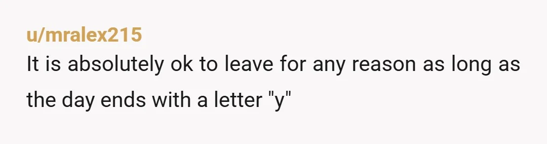 u/mralex215
It is absolutely ok to leave for any reason as long as the day ends with a letter "y"