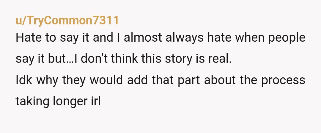 u/TryCommon7311 Hate to say it and I almost always hate when people say it but…I don’t think this story is real. Idk why they would add that part about the...