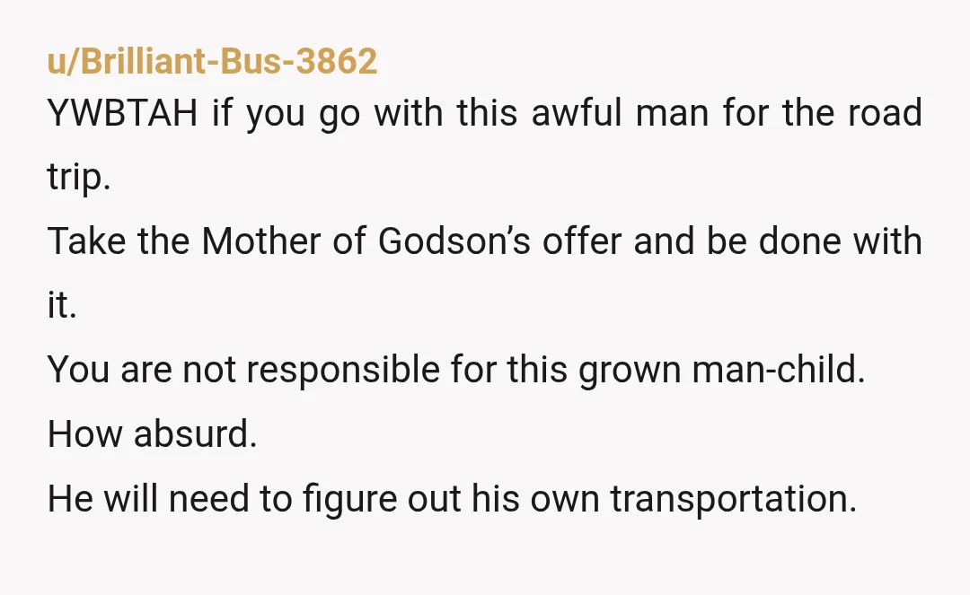 u/KitchenCauliflower25 Nta. DEMAND that you go with him???? I’m sorry but nobody DEMANDS things from me. He’s the biggest AH ever. Nobody would want to ride with him. If you...