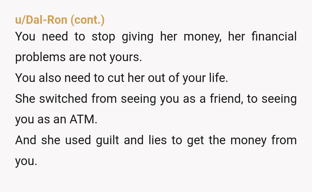 u/Front_Incident_2867 NTA.  You ARE being taken advantage of.  You are not the first person to lend money to someone for a specific purpose, only to find it was used for...
