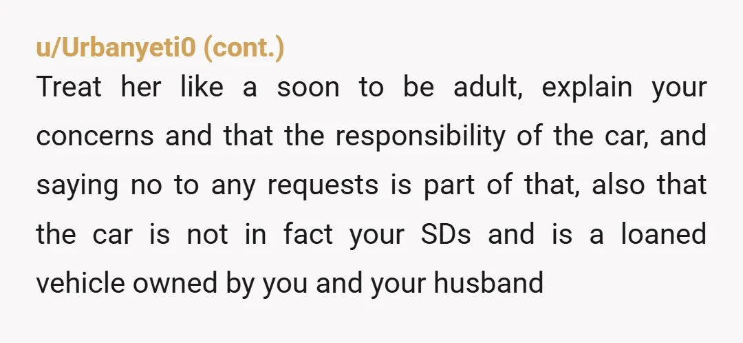 u/NeverRarelySometimes You and her father, especially, should be sharing your concerns with her. Surely she can see first-hand the problems that her mother's irresponsible car use has caused. I think...