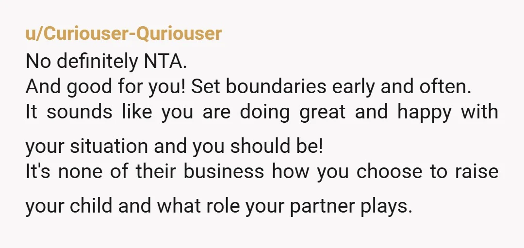 u/Curiouser-Quriouser No definitely NTA. And good for you! Set boundaries early and often. It sounds like you are doing great and happy with your situation and you should be! It's...