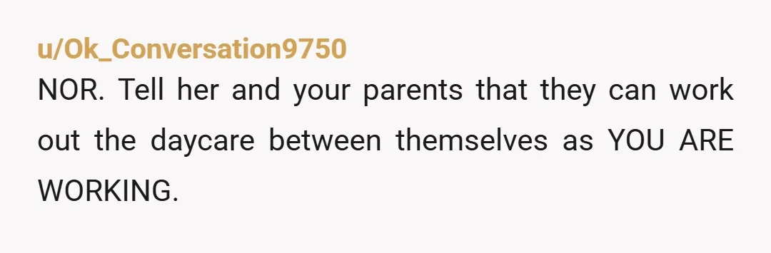 u/Ok_Conversation9750
NOR.  Tell her and your parents that they can work out the daycare between themselves as YOU ARE WORKING. 
