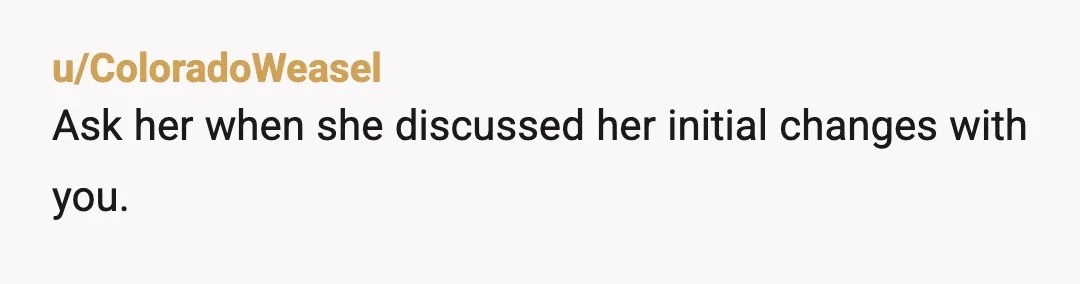 u/ColoradoWeasel
Ask her when she discussed her initial changes with you.