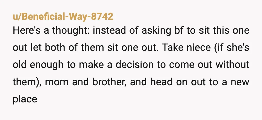 u/Beneficial-Way-8742 Here's a thought:  instead of asking bf to sit this one out let both of them sit one out.  Take niece (if she's old enough to make a decision...