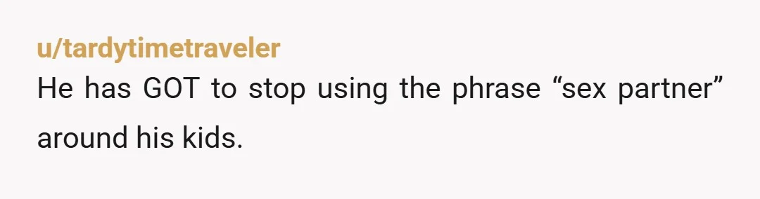 u/tardytimetraveler He has GOT to stop using the phrase “sex partner” around his kids. 