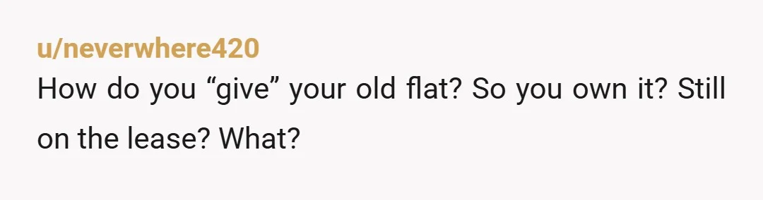 u/neverwhere420
How do you “give” your old flat? So you own it? Still on the lease? What?