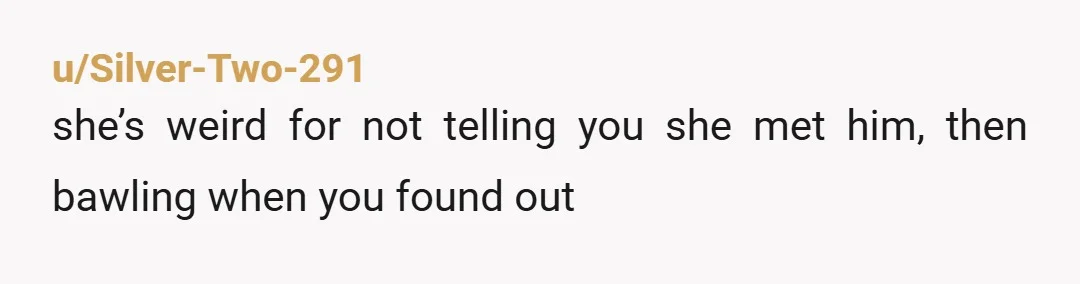 u/Silver-Two-291
she’s weird for not telling you she met him, then bawling when you found out