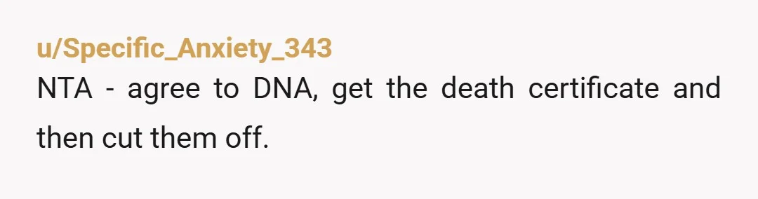 u/Specific_Anxiety_343 NTA - agree to DNA, get the death certificate and then cut them off.