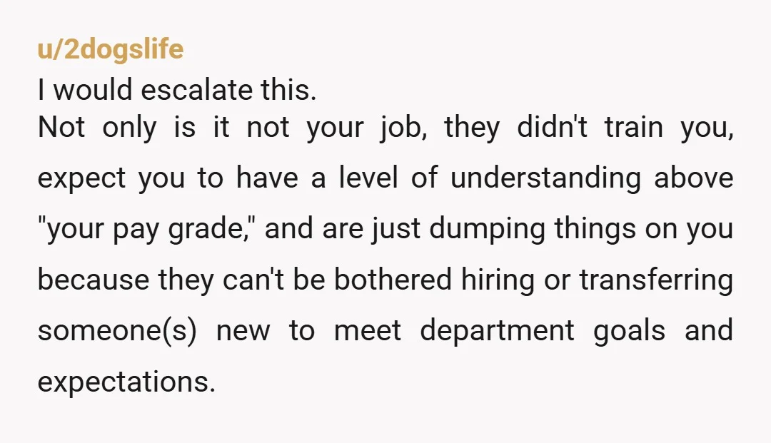 u/2dogslife I would escalate this. Not only is it not your job, they didn't train you, expect you to have a level of understanding above "your pay grade," and are...