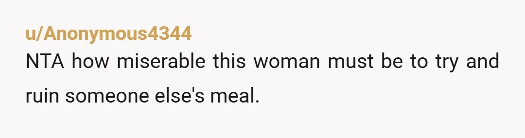 u/Anonymous4344
NTA how miserable this woman must be to try and ruin someone else's meal.