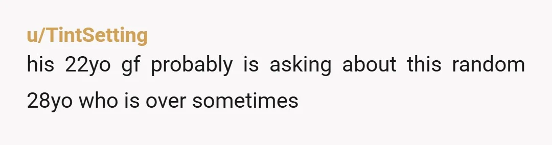 u/TintSetting his 22yo gf probably is asking about this random 28yo who is over sometimes