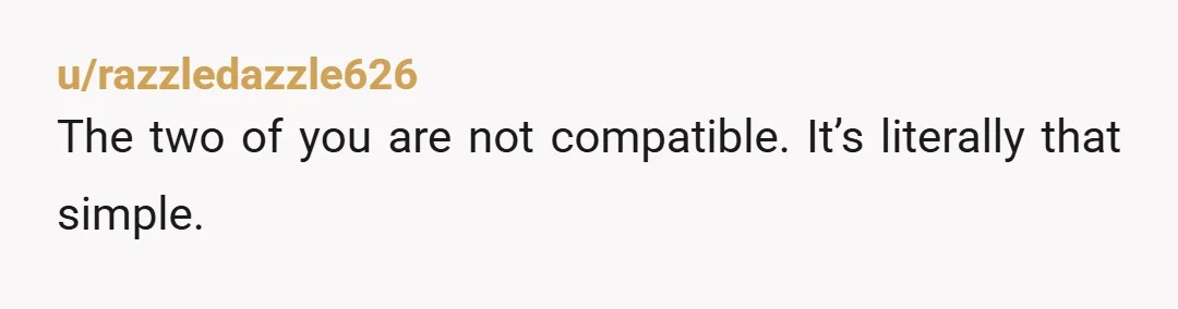 u/razzledazzle626
The two of you are not compatible. It’s literally that simple.