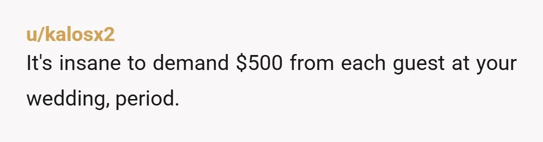 u/kalosx2
It's insane to demand $500 from each guest at your wedding, period.