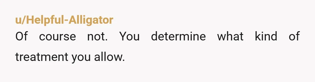 u/Helpful-Alligator Of course not. You determine what kind of treatment you allow.