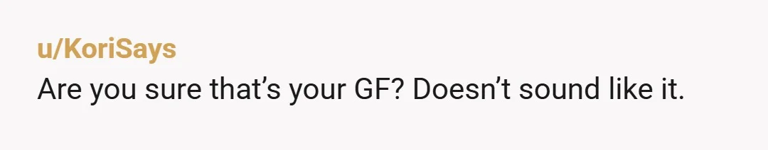 u/KoriSays
Are you sure that’s your GF? Doesn’t sound like it. 