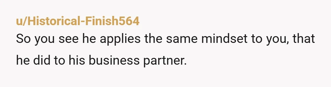 u/Historical-Finish564
So you see he applies the same mindset to you, that he did to his business partner.